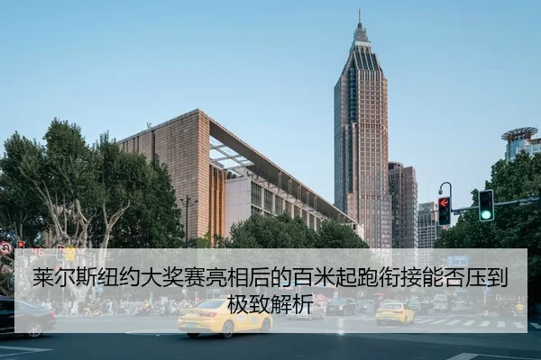 莱尔斯纽约大奖赛亮相后的百米起跑衔接能否压到极致解析 | kaiyun