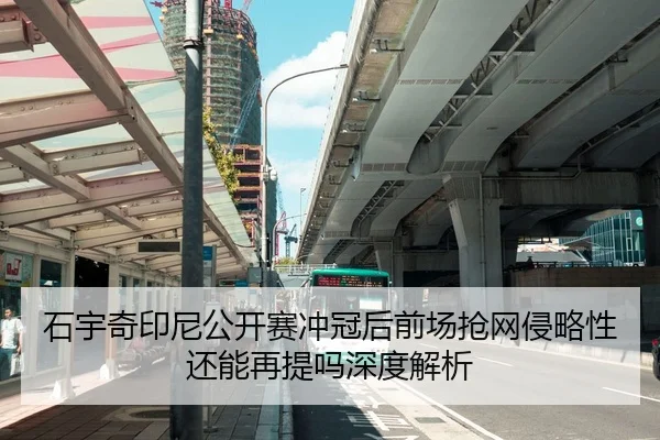 石宇奇印尼公开赛冲冠后前场抢网侵略性还能再提吗深度解析