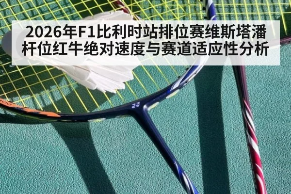 2026年F1比利时站排位赛维斯塔潘杆位红牛绝对速度与赛道适应性分析（kaiyun）
