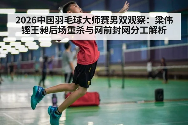 2026中国羽毛球大师赛男双观察：梁伟铿王昶后场重杀与网前封网分工解析（kaiyun）