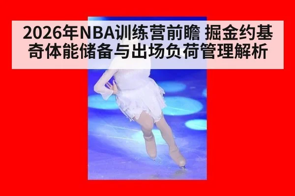 2026年NBA训练营前瞻 掘金约基奇体能储备与出场负荷管理解析