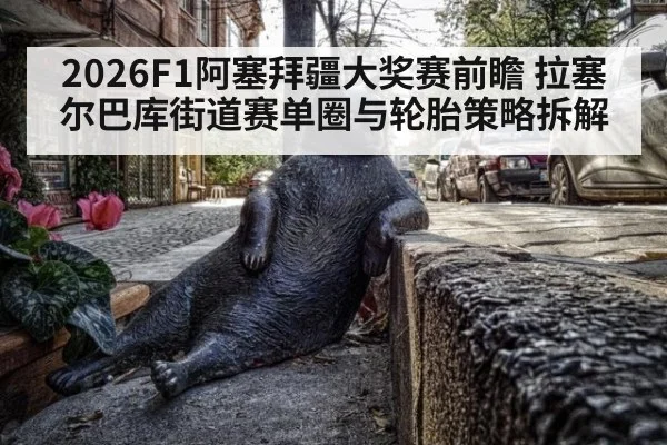 2026F1阿塞拜疆大奖赛前瞻 拉塞尔巴库街道赛单圈与轮胎策略拆解