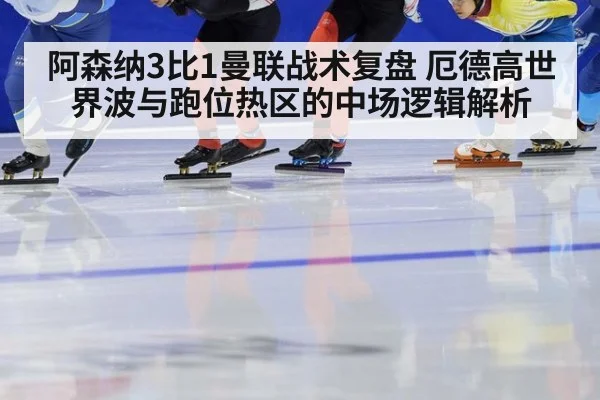 阿森纳3比1曼联战术复盘 厄德高世界波与跑位热区的中场逻辑解析