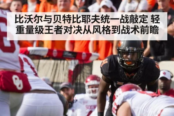 比沃尔与贝特比耶夫统一战敲定 轻重量级王者对决从风格到战术前瞻（kaiyun）