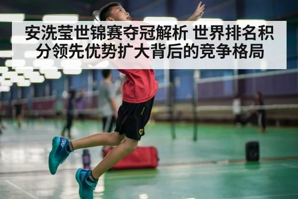 安洗莹世锦赛夺冠解析 世界排名积分领先优势扩大背后的竞争格局